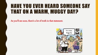 HAVE YOU EVER HEARD SOMEONE SAY
THAT ON A WARM, MUGGY DAY?
As you'll see soon, there's a lot of truth in that statement.
On a warm,
Muggy day
 
