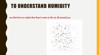 TO UNDERSTAND HUMIDITY
you first have to realize that there's water in the air all around you.
 
