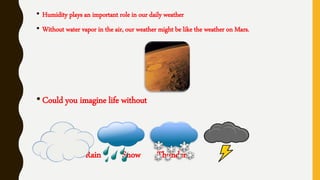• Humidity plays an important role in our daily weather
• Without water vapor in the air, our weather might be like the weather on Mars.
•Could you imagine life without
Cloud Rain Snow Thunder
 