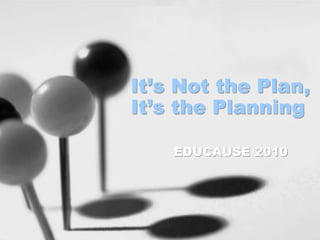 It’s Not the Plan,
It’s the Planning
EDUCAUSE 2010
 