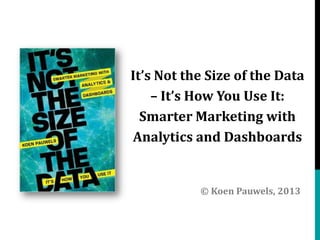 It’s Not the Size of the Data
– It’s How You Use It:
Smarter Marketing with
Analytics and Dashboards

© Koen Pauwels, 2013

 