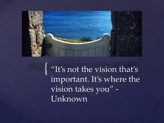 { “It’s not the vision that’s
important. It’s where the
vision takes you” -
Unknown
 