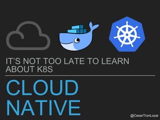 @CesarTronLozai
CLOUD
NATIVE
IT’S NOT TOO LATE TO LEARN
ABOUT K8S
 