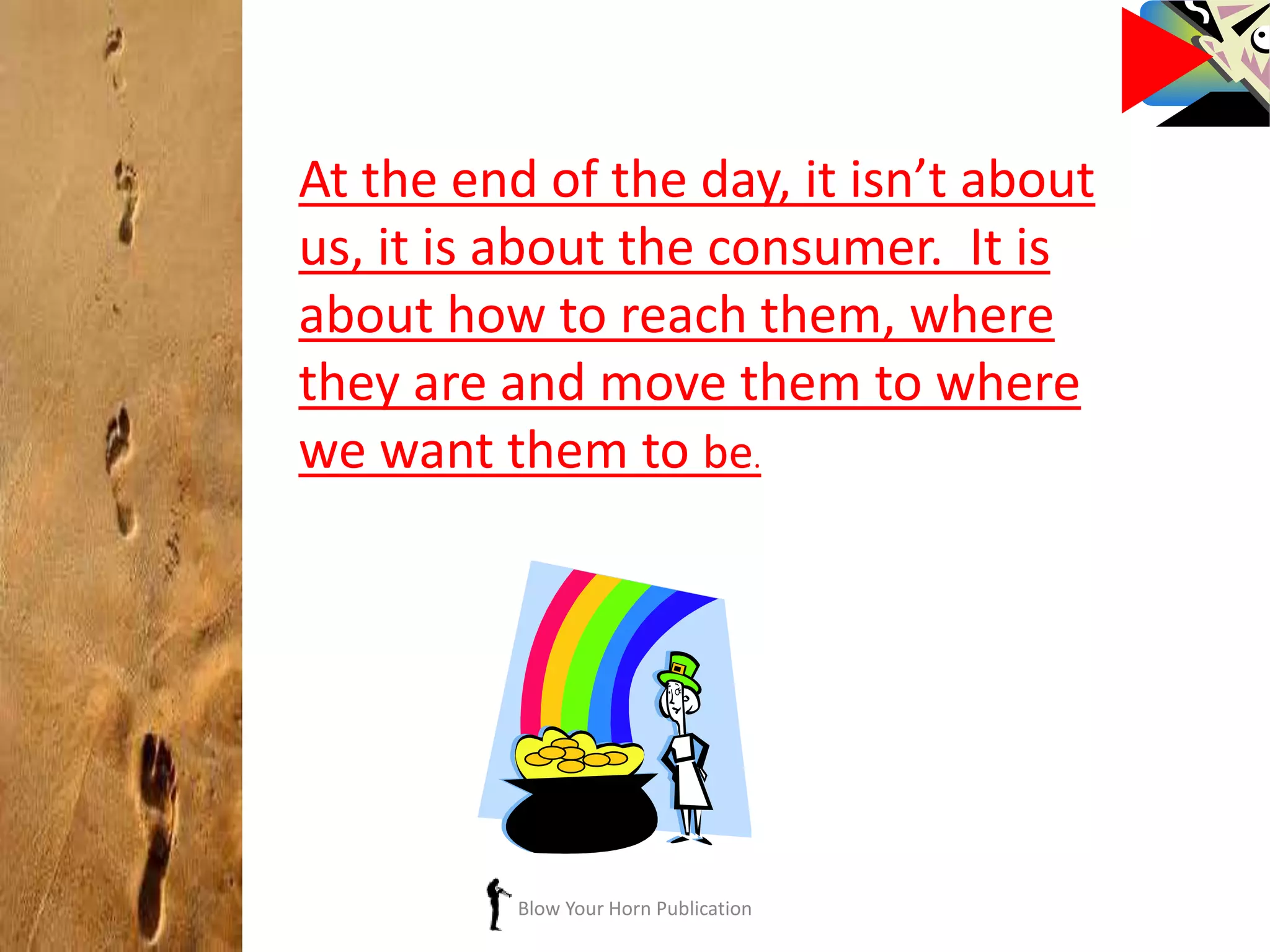 Blow Your Horn Publication
At the end of the day, it isn’t about
us, it is about the consumer. It is
about how to reach them, where
they are and move them to where
we want them to be.
 