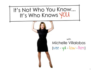 It’s Not Who You Know...
    It’s Who Knows YOU



                        with
              Michelle Villalobos
              (vee - ya - low - bos )




                                        1
 