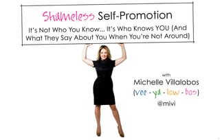 Shameless Self-Promotion
It’s Not Who You Know... It’s Who Knows YOU (And
What They Say A bout You When You’re Not Around)




                                         with
                               Michelle Villalobos
                               (vee - ya - low - bos )
                                       @mivi




                                                         1
 