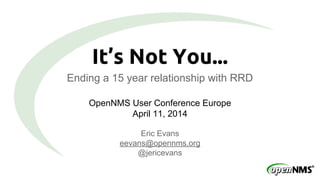 It’s Not You...
Ending a 15 year relationship with RRD
OpenNMS User Conference Europe
April 11, 2014
Eric Evans
eevans@opennms.org
@jericevans
 