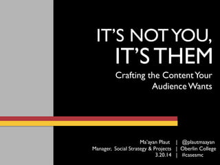 IT’S THEM
IT’S NOTYOU,
Crafting the ContentYour
Audience Wants
3.20.14 | #casesmc
Ma’ayan Plaut | @plautmaayan
Manager, Social Strategy & Projects | Oberlin College
 
