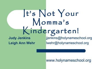 It’s Not Your Momma’s Kindergarten! [email_address] [email_address] Judy Jenkins Leigh Ann Wehr www.holynameschool.org 