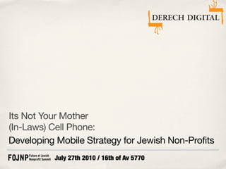 Its Not Your Mother
(In-Laws) Cell Phone:
Developing Mobile Strategy for Jewish Non-Profits
          July 27th 2010 / 16th of Av 5770
 