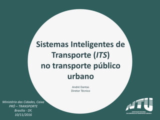 Sistemas Inteligentes de
Transporte (ITS)
no transporte público
urbano
André Dantas
Diretor Técnico
Ministério das Cidades, Caixa
PRÓ – TRANSPORTE
Brasília - DF,
10/11/2016
 