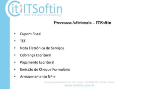 Processos Adicionais – ITSoftin
• Cupom Fiscal
• TEF
• Nota Eletrônica de Serviços
• Cobrança Escritural
• Pagamento Escritural
• Emissão de Cheque Formulário
• Armazenamento NF-e
 