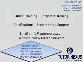 Online Training | Corporate Training
Certifications | Placements | Support
Email : info@tutornexus.com
Website: www.tutornexus.com
CONTACT US:
India: +(91) 9293949797
USA: +(1) 6783896789
UK: +(44)- 2032393637
For Demo Email at :
info@tutornexus.com
India: +(91) 9293949797
USA: +(1) 6783896789
UK: +(44)- 2032393637
 