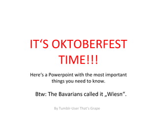 IT‘S OKTOBERFEST
TIME!!!
Here‘s a Powerpoint with the most important
things you need to know.
By Tumblr-User That‘s Grape
Btw: The Bavarians called it „Wiesn“.
 
