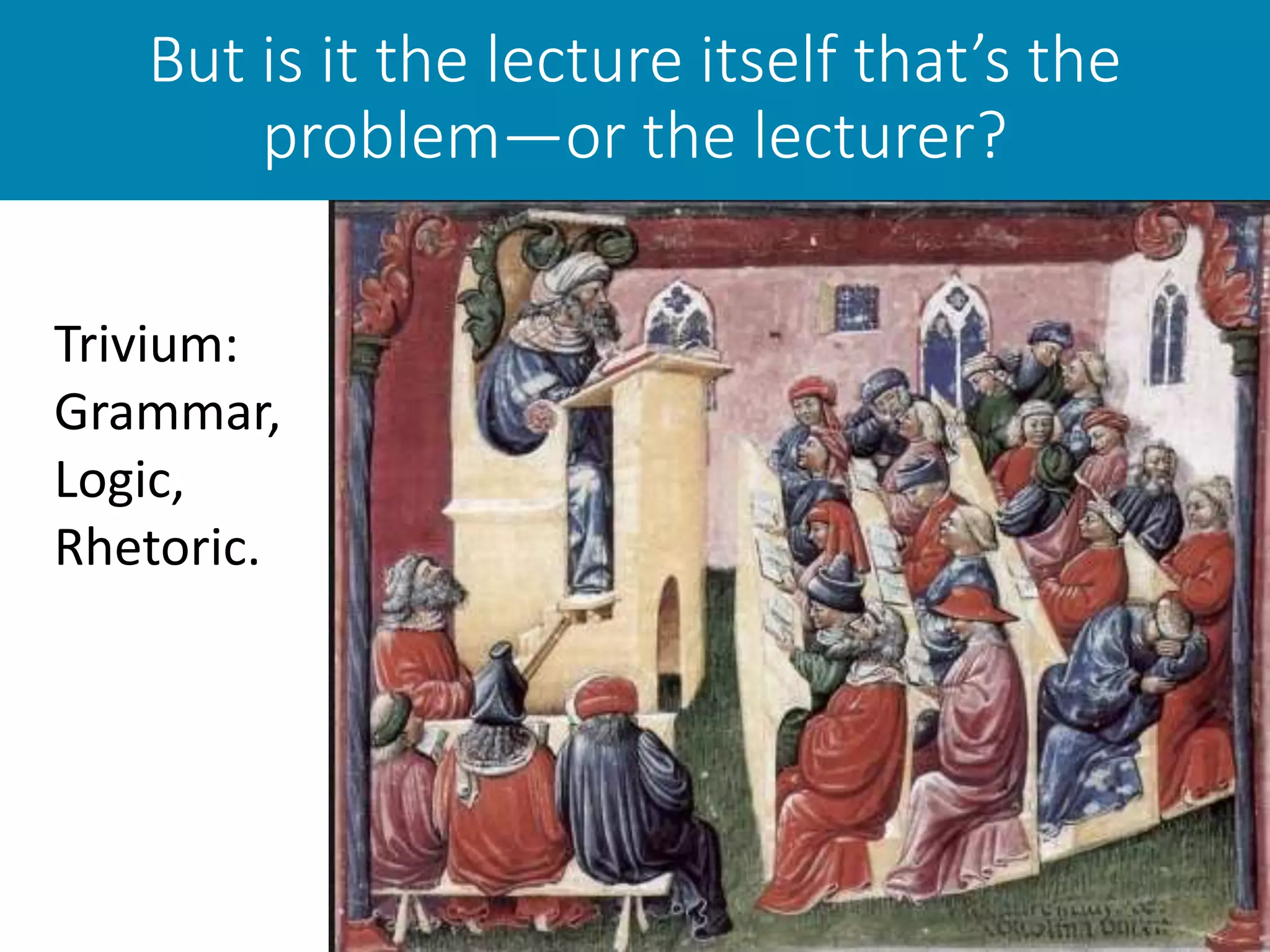 But is it the lecture itself that’s the
problem—or the lecturer?
Trivium:
Grammar,
Logic,
Rhetoric.
 