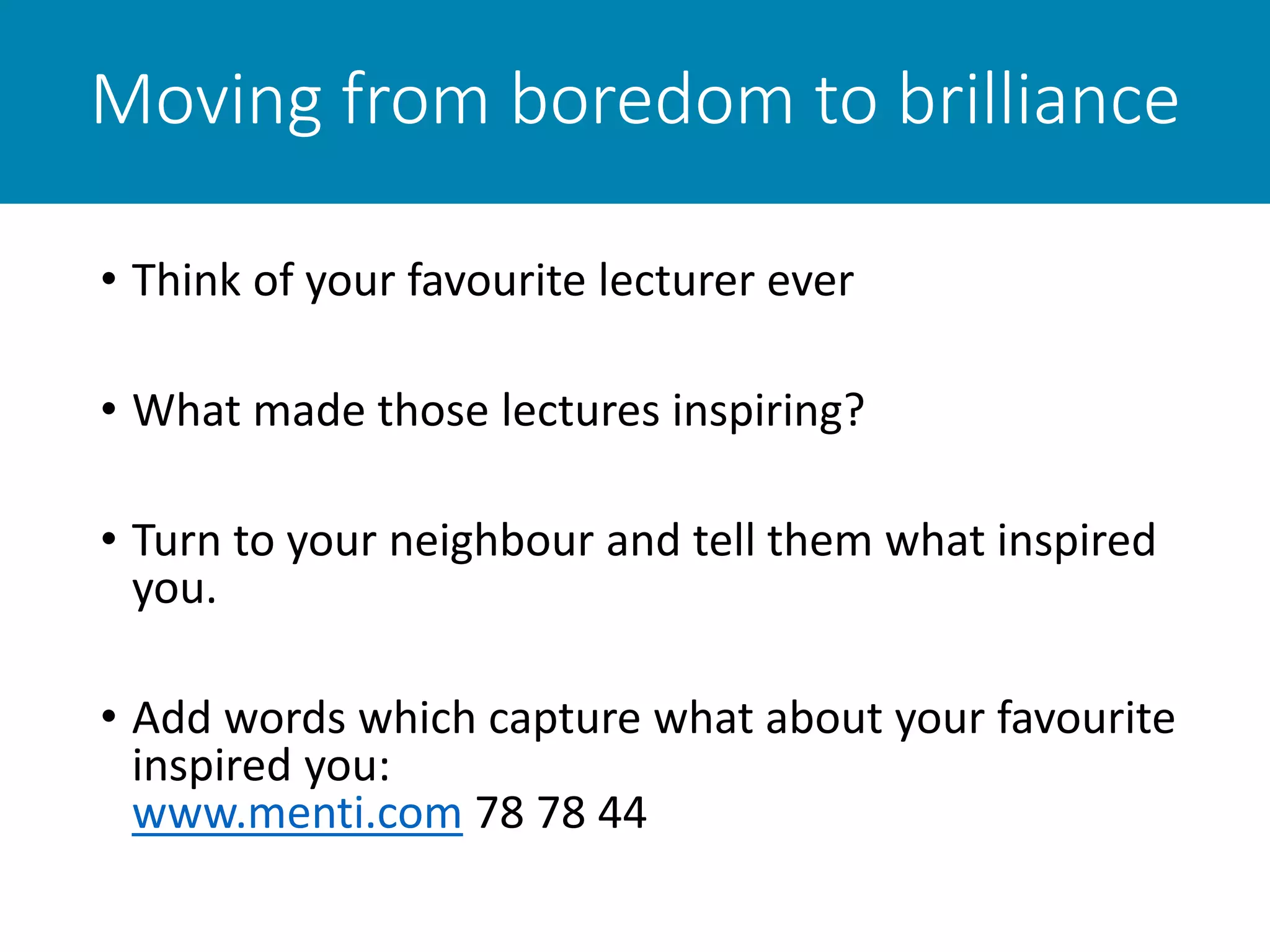 • Think of your favourite lecturer ever
• What made those lectures inspiring?
• Turn to your neighbour and tell them what inspired
you.
• Add words which capture what about your favourite
inspired you:
www.menti.com 78 78 44
Moving from boredom to brilliance
 