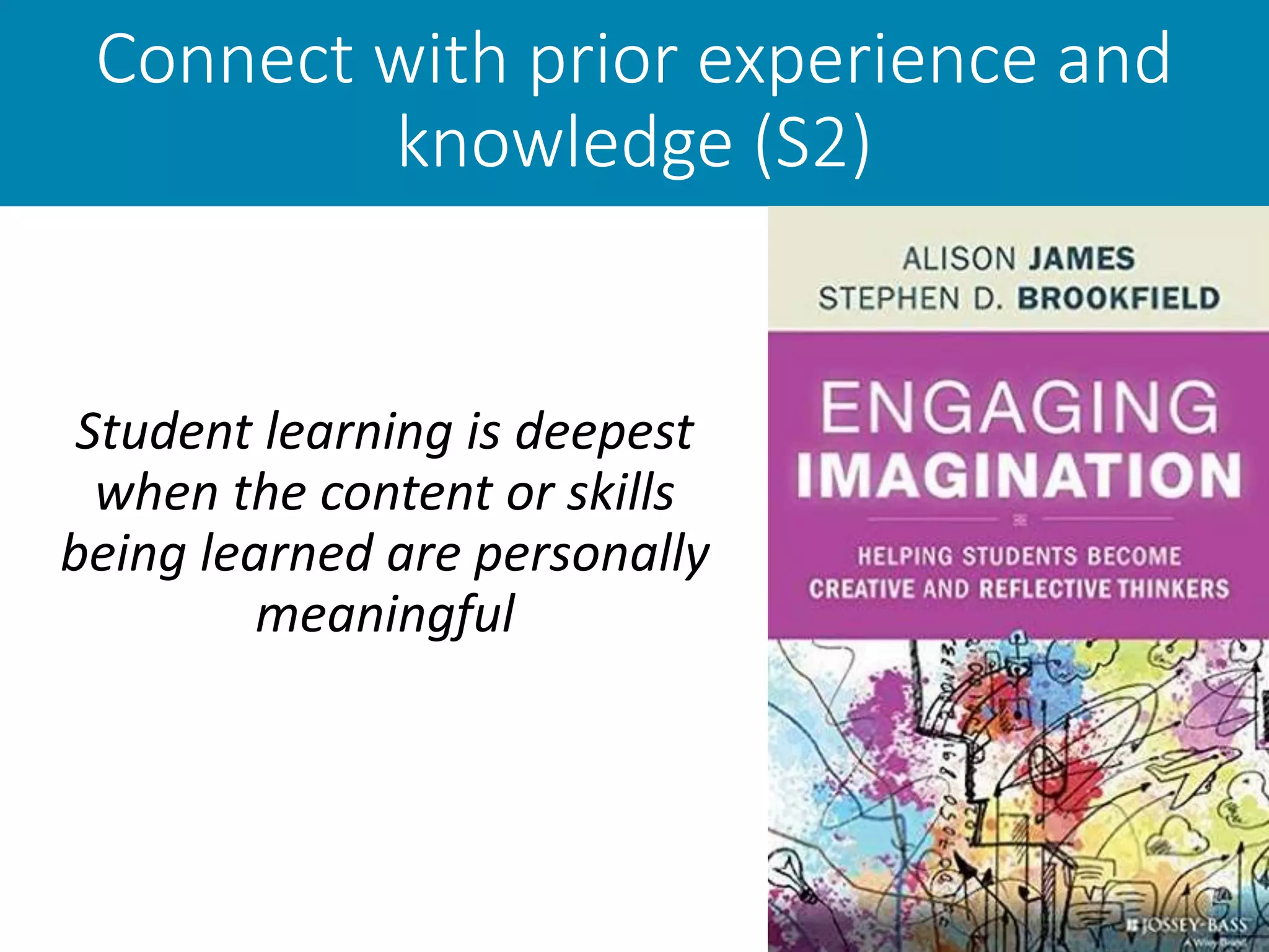 Connect with prior experience and
knowledge (S2)
Student learning is deepest
when the content or skills
being learned are personally
meaningful
 