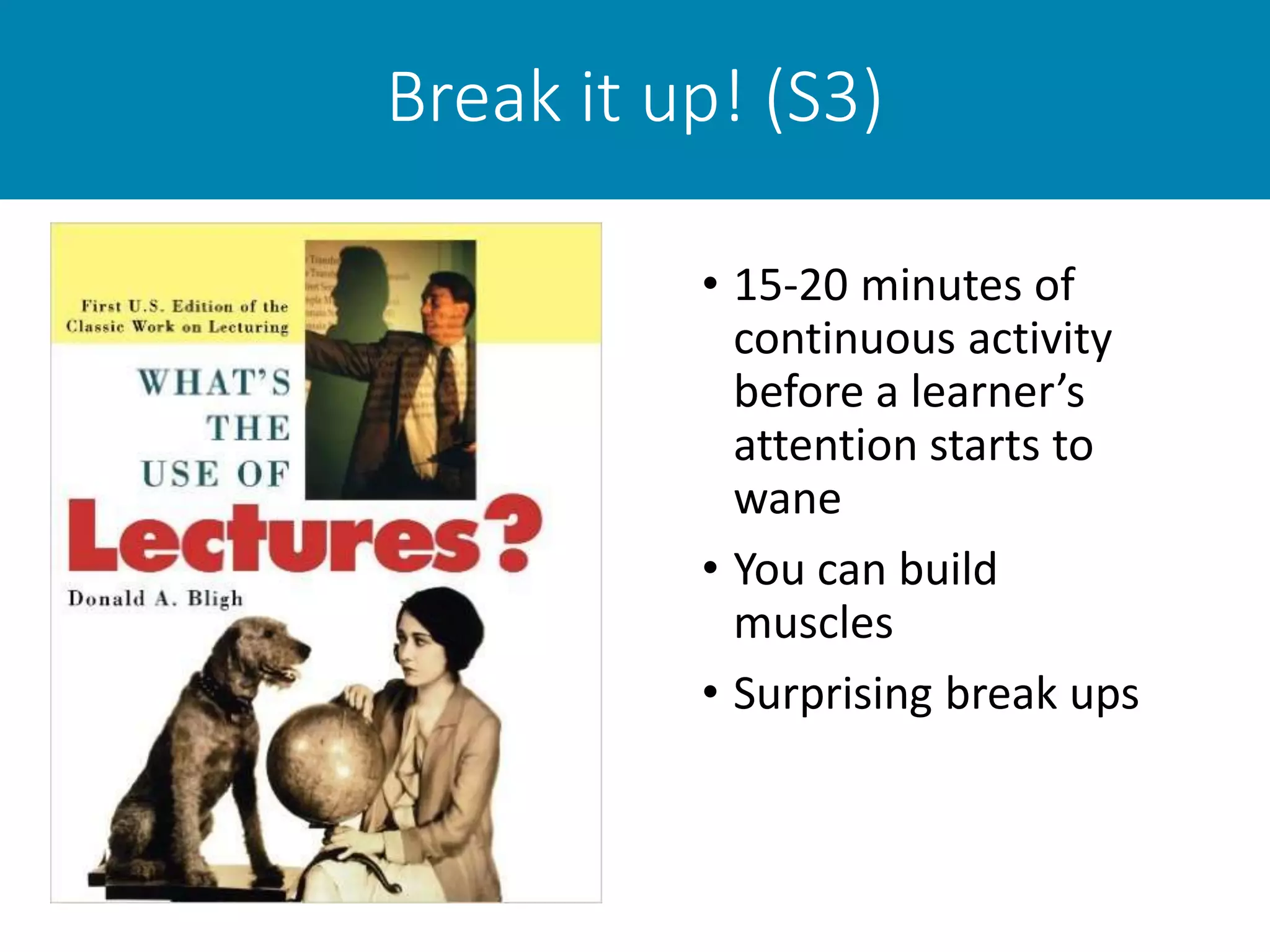 Break it up! (S3)
• 15-20 minutes of
continuous activity
before a learner’s
attention starts to
wane
• You can build
muscles
• Surprising break ups
 
