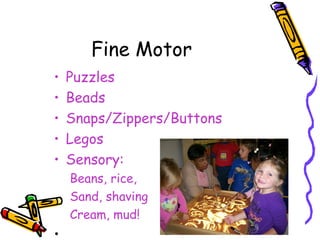Fine Motor
•   Puzzles
•   Beads
•   Snaps/Zippers/Buttons
•   Legos
•   Sensory:
    Beans, rice,
    Sand, shaving
    Cream, mud!
•
 