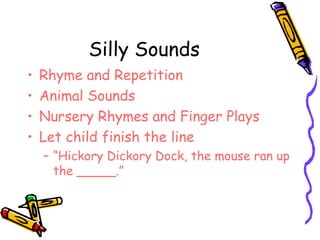 Silly Sounds
•   Rhyme and Repetition
•   Animal Sounds
•   Nursery Rhymes and Finger Plays
•   Let child finish the line
    – “Hickory Dickory Dock, the mouse ran up
      the _____.”
 