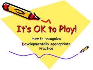 It’s OK to Play!
      How to recognize
 Developmentally Appropriate
          Practice
 