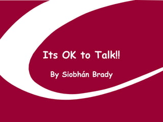 Its OK to Talk!!
 By Siobhán Brady
 