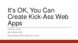 It's OK, You Can
Create Kick-Ass Web
Apps
CHRIS LOVE
@CHRISLOVE
PROFESSIONALASPNET.COM
 