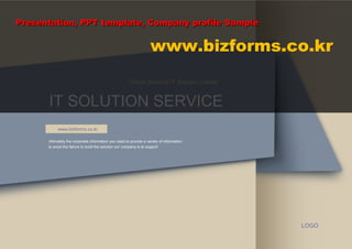 Presentation, PPT template, Company profile Sample


                                                                   www.bizforms.co.kr
                                                      Global financial IT Solution Leader


      IT SOLUTION SERVICE
           www.bizfomrs.co.kr

      Ultimately the corporate information you need to provide a variety of information
      to avoid the failure to build the solution our company is to support




                                                                                            LOGO
 