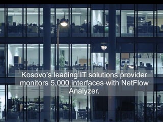Kosovo’s leading IT solutions provider
monitors 5,000 interfaces with NetFlow
Analyzer.
 