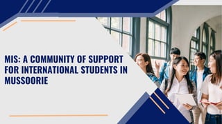 MIS: A COMMUNITY OF SUPPORT
FOR INTERNATIONAL STUDENTS IN
MUSSOORIE
 