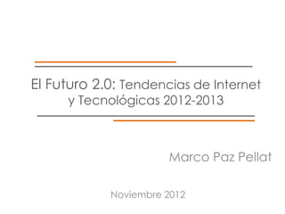 El Futuro 2.0: Tendencias de Internet
     y Tecnológicas 2012-2013



                      Marco Paz Pellat

            Noviembre 2012
 