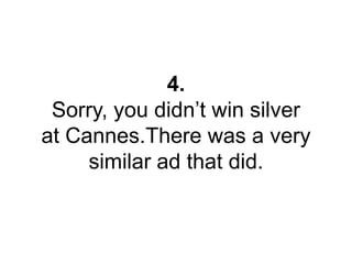 4. 
Sorry, you didn’t win silver 
at Cannes.There was a very 
similar ad that did. 
 