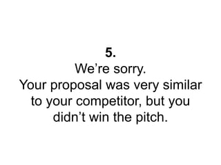 5. 
We’re sorry. 
Your proposal was very similar 
to your competitor, but you 
didn’t win the pitch. 
 
