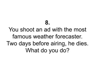 8. 
You shoot an ad with the most 
famous weather forecaster. 
Two days before airing, he dies. 
What do you do? 
 