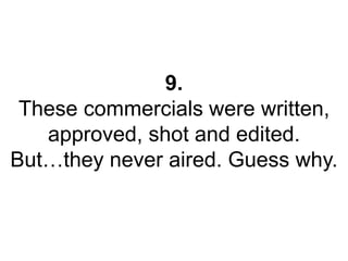 9. 
These commercials were written, 
approved, shot and edited. 
But…they never aired. Guess why. 
 