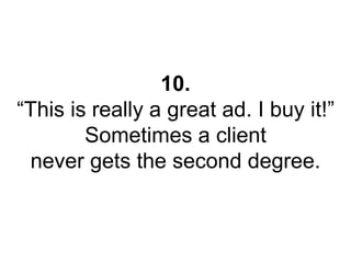 10. 
“This is really a great ad. I buy it!” 
Sometimes a client 
never gets the second degree. 
 