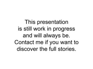 This presentation 
is still work in progress 
and will always be. 
Contact me if you want to 
discover the full stories. 
