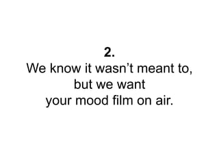 2. 
We know it wasn’t meant to, 
but we want 
your mood film on air. 
 