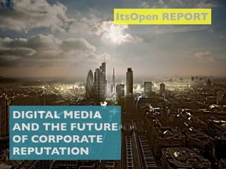 ItsOpen REPORT




DIGITAL MEDIA
AND THE FUTURE
OF CORPORATE
REPUTATION
 