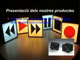 Presentació dels nostres productes
   Aquests són uns altaveus de mida mitjana,
    amb un estil molt innovador.
 