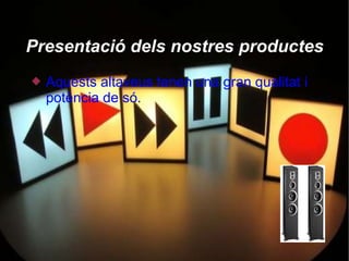 Presentació dels nostres productes
   Aquests altaveus tenen una gran qualitat i
    potència de só.
 