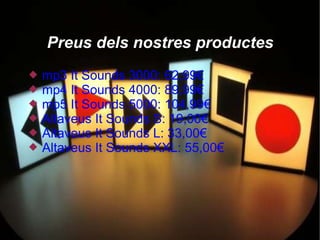 Preus dels nostres productes
   mp3 It Sounds 3000: 62,99€
   mp4 It Sounds 4000: 89,99€
   mp5 It Sounds 5000: 104,99€
   Altaveus It Sounds S: 19,00€
   Altaveus It Sounds L: 33,00€
   Altaveus It Sounds XXL: 55,00€
 