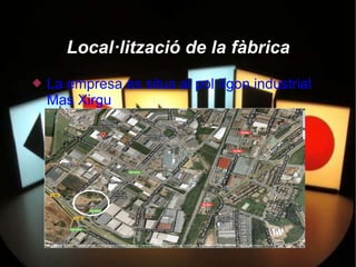 Local·lització de la fàbrica
   La empresa es situa al pol·lígon industrial
    Mas Xirgu
 