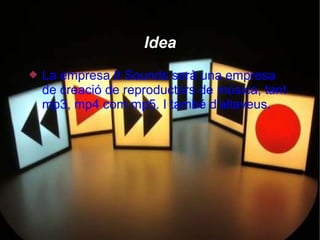 Idea
   La empresa It Sounds serà una empresa
    de creació de reproductors de música, tant
    mp3, mp4 com mp5. I també d'altaveus.
 