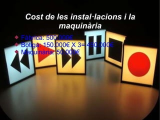 Cost de les instal·lacions i la
              maquinària
   Fàbrica: 500.000€
   Botiga: 150.000€ X 3= 450.000€
   Maquinària: 50.000€
 