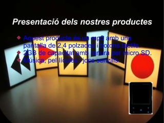 Presentació dels nostres productes
    Aquest producte és un mp3 amb una
     pantalla de 2,4 polzades i botons tàctils.
    2GB de capacitat amb ranura per micro SD.
    Música, pel·lícules i jocs senzills.
 