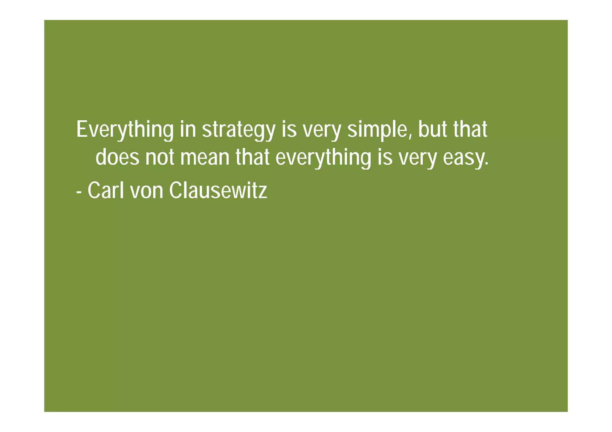 Everything in strategy is very simple, but that
   does not mean that everything is very easy.
                           y    g       y    y
- Carl von Clausewitz
 