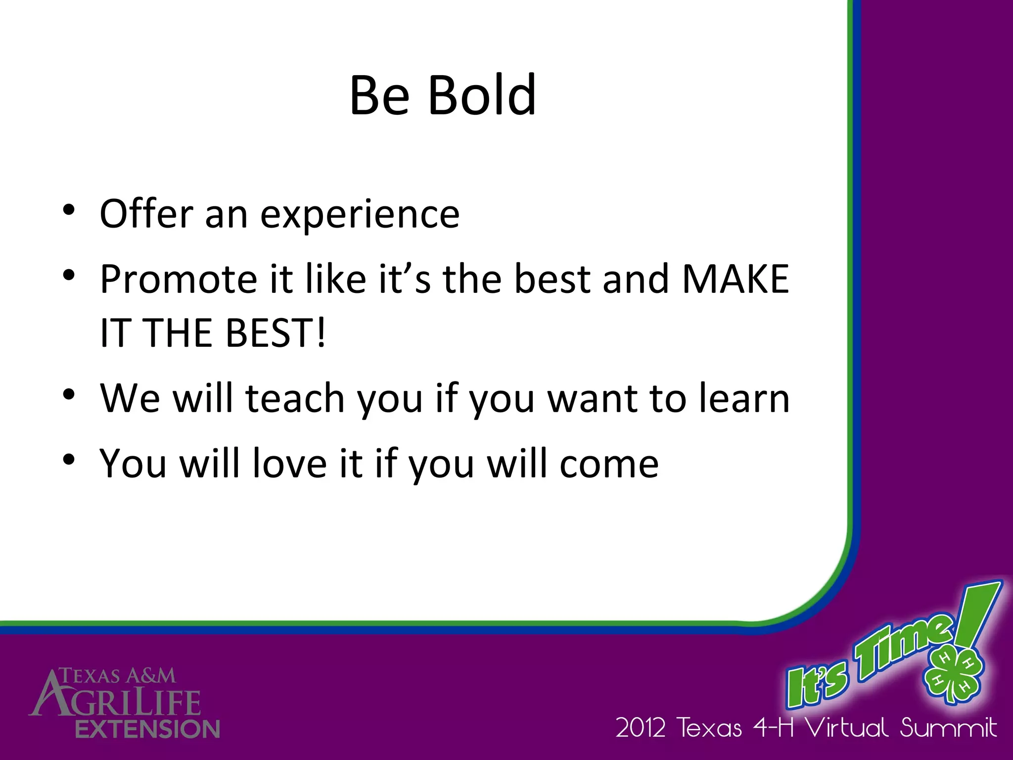 Be Bold
• Offer an experience
• Promote it like it’s the best and MAKE
  IT THE BEST!
• We will teach you if you want to learn
• You will love it if you will come
 