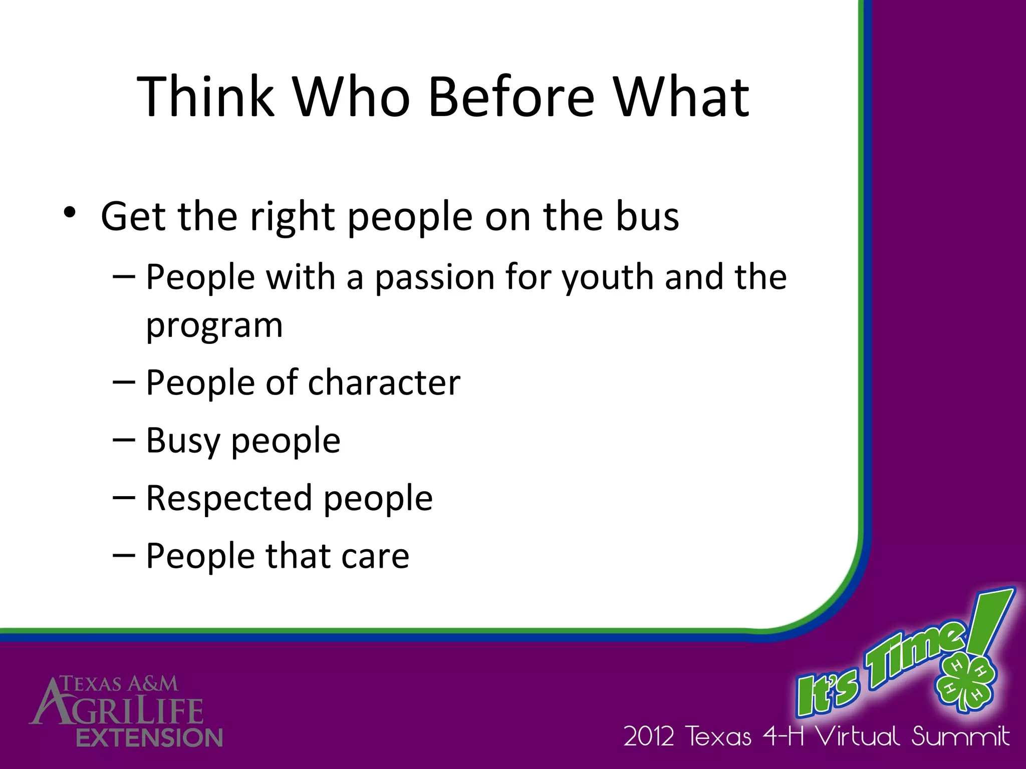 Think Who Before What
• Get the right people on the bus
  – People with a passion for youth and the
    program
  – People of character
  – Busy people
  – Respected people
  – People that care
 