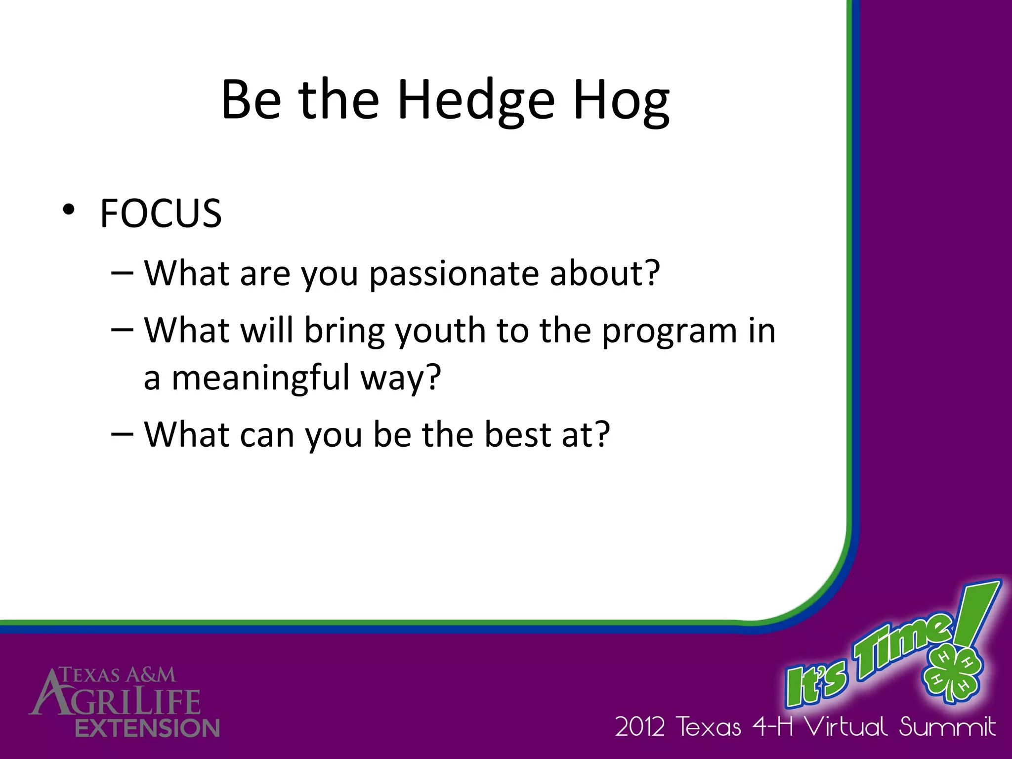 Be the Hedge Hog
• FOCUS
  – What are you passionate about?
  – What will bring youth to the program in
    a meaningful way?
  – What can you be the best at?
 